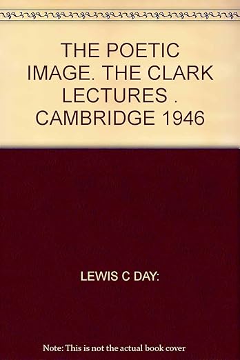 The Poetic Image. The Clark Lectures Given at Cambridge in 1946 [Unknown Binding] C. Day Lewis